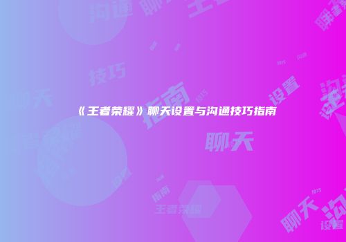 《王者荣耀》聊天设置与沟通技巧指南