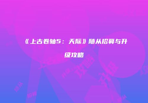 《上古卷轴5：天际》随从招募与升级攻略