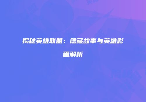 揭秘英雄联盟：隐藏故事与英雄彩蛋解析