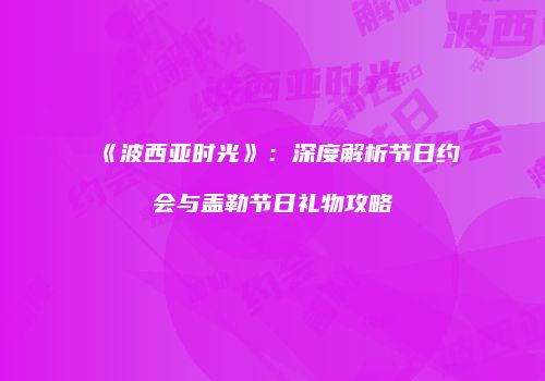 《波西亚时光》：深度解析节日约会与盖勒节日礼物攻略