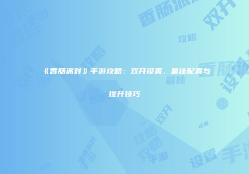 《香肠派对》手游攻略：双开设置、最佳配置与提升技巧