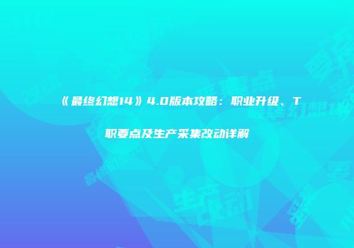 《最终幻想14》4.0版本攻略：职业升级、T职要点及生产采集改动详解