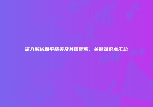 深入解析和平精英及其国际服：关键知识点汇总