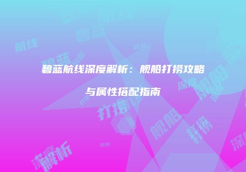 碧蓝航线深度解析：舰船打捞攻略与属性搭配指南