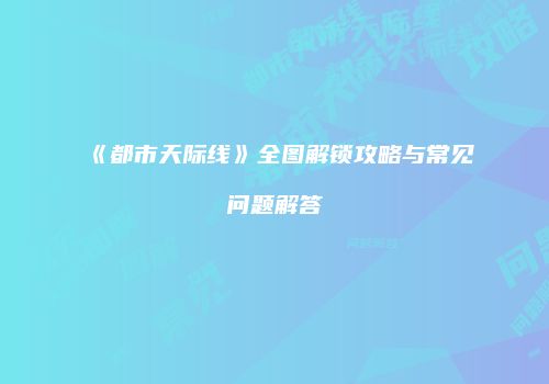 《都市天际线》全图解锁攻略与常见问题解答