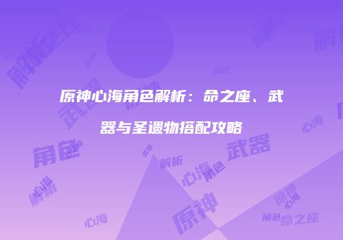 原神心海角色解析：命之座、武器与圣遗物搭配攻略