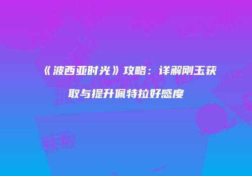《波西亚时光》攻略：详解刚玉获取与提升佩特拉好感度