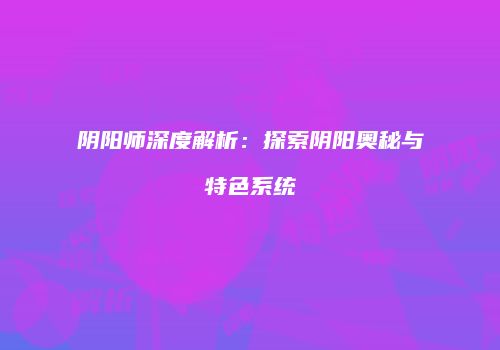 阴阳师深度解析：探索阴阳奥秘与特色系统