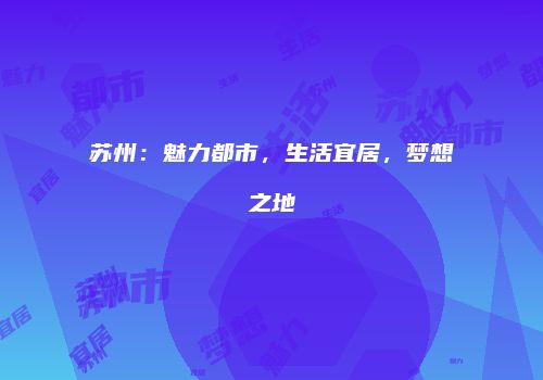 苏州：魅力都市，生活宜居，梦想之地