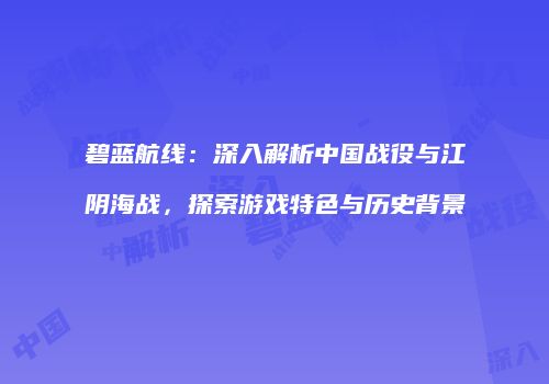 碧蓝航线：深入解析中国战役与江阴海战，探索游戏特色与历史背景