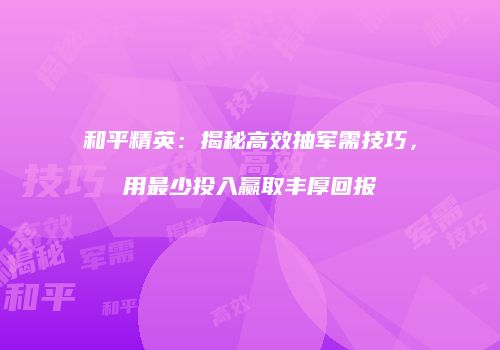 和平精英：揭秘高效抽军需技巧，用最少投入赢取丰厚回报