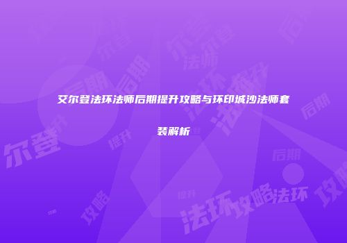 艾尔登法环法师后期提升攻略与环印城沙法师套装解析
