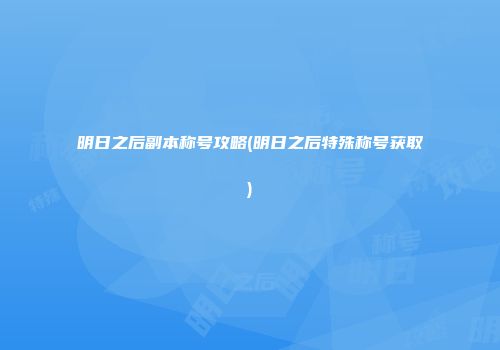 明日之后副本称号攻略(明日之后特殊称号获取)