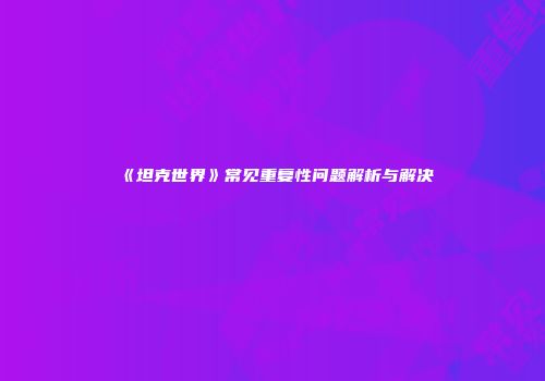《坦克世界》常见重复性问题解析与解决