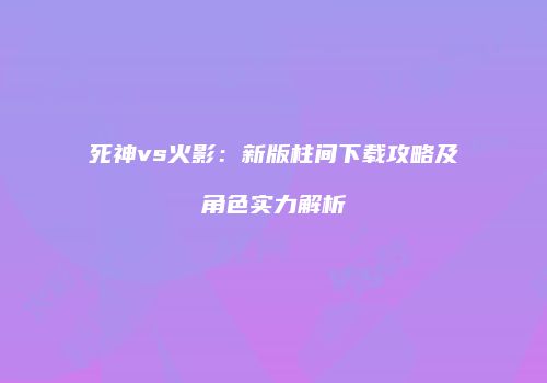 死神vs火影：新版柱间下载攻略及角色实力解析