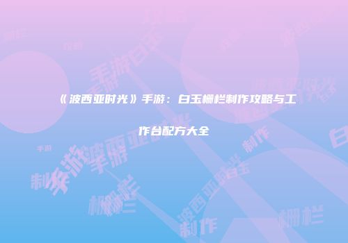 《波西亚时光》手游：白玉栅栏制作攻略与工作台配方大全