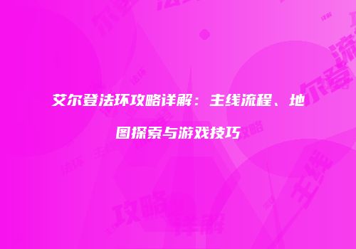 艾尔登法环攻略详解：主线流程、地图探索与游戏技巧