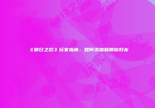 《明日之后》玩家指南：如何添加和删除好友