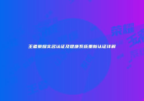 王者荣耀实名认证及健康系统重新认证详解