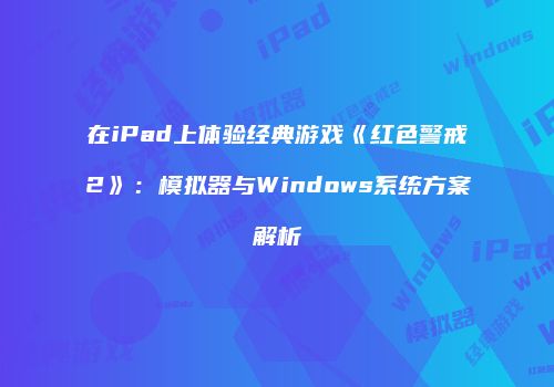 在iPad上体验经典游戏《红色警戒2》：模拟器与Windows系统方案解析