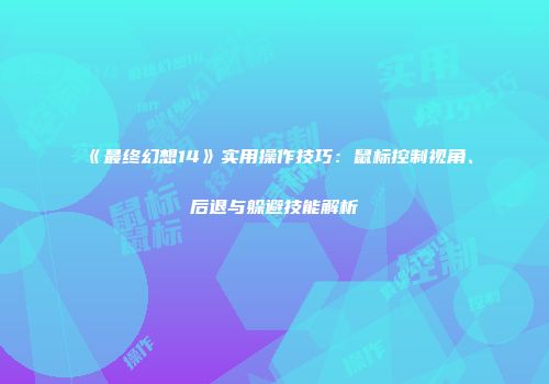 《最终幻想14》实用操作技巧：鼠标控制视角、后退与躲避技能解析