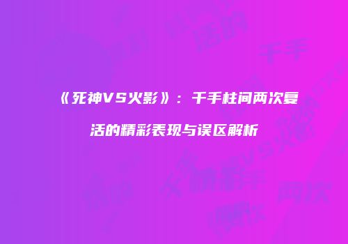 《死神VS火影》：千手柱间两次复活的精彩表现与误区解析