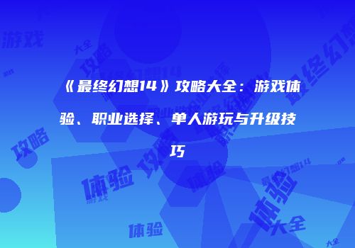 《最终幻想14》攻略大全：游戏体验、职业选择、单人游玩与升级技巧