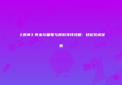 《原神》梵米尔画笔与颜料寻找攻略：轻松完成任务