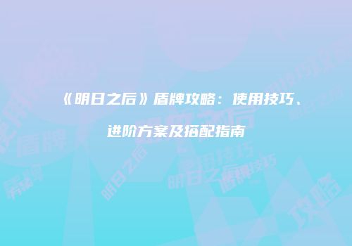 《明日之后》盾牌攻略：使用技巧、进阶方案及搭配指南