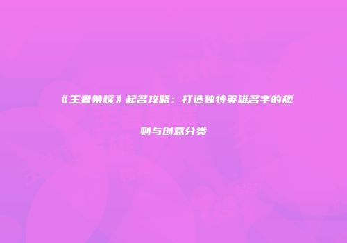 《王者荣耀》起名攻略：打造独特英雄名字的规则与创意分类