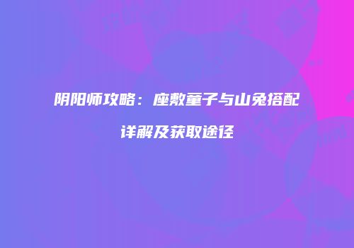 阴阳师攻略：座敷童子与山兔搭配详解及获取途径
