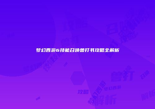 梦幻西游6技能召唤兽打书攻略全解析