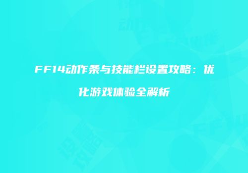 FF14动作条与技能栏设置攻略：优化游戏体验全解析