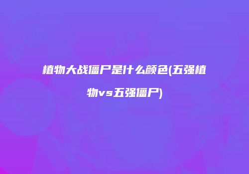 植物大战僵尸是什么颜色(五强植物vs五强僵尸)