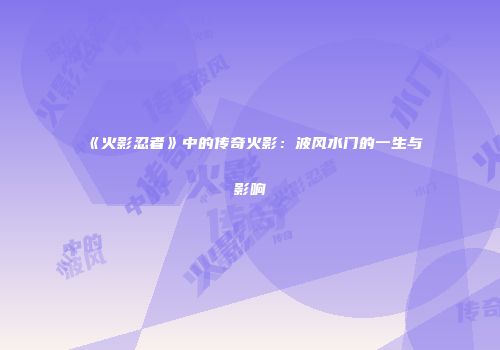 《火影忍者》中的传奇火影：波风水门的一生与影响
