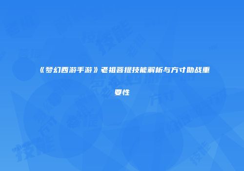 《梦幻西游手游》老祖菩提技能解析与方寸助战重要性