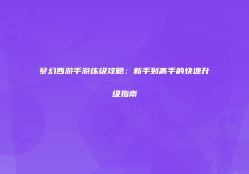 梦幻西游手游练级攻略：新手到高手的快速升级指南