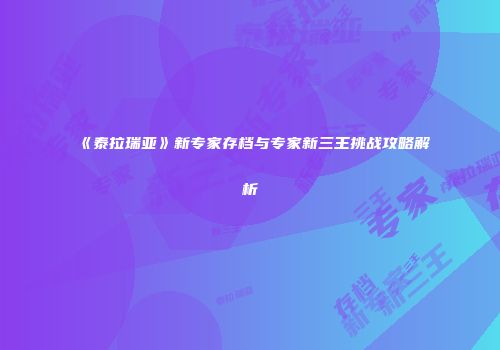《泰拉瑞亚》新专家存档与专家新三王挑战攻略解析