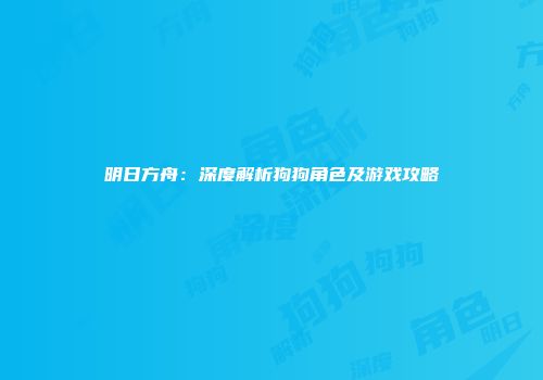 明日方舟：深度解析狗狗角色及游戏攻略