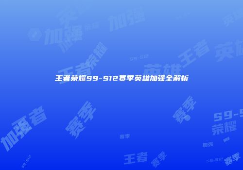 王者荣耀S9-S12赛季英雄加强全解析