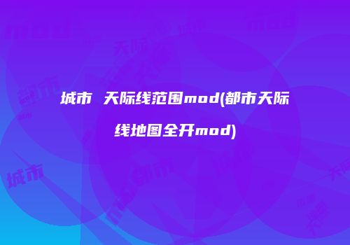 城市 天际线范围mod(都市天际线地图全开mod)