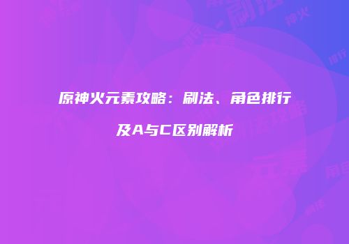 原神火元素攻略：刷法、角色排行及A与C区别解析