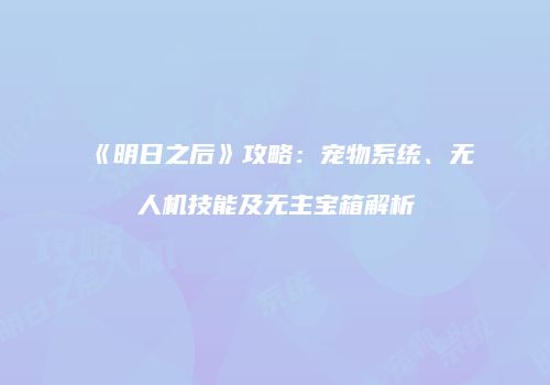 《明日之后》攻略：宠物系统、无人机技能及无主宝箱解析