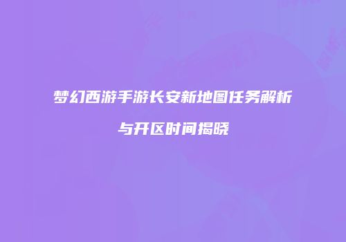 梦幻西游手游长安新地图任务解析与开区时间揭晓