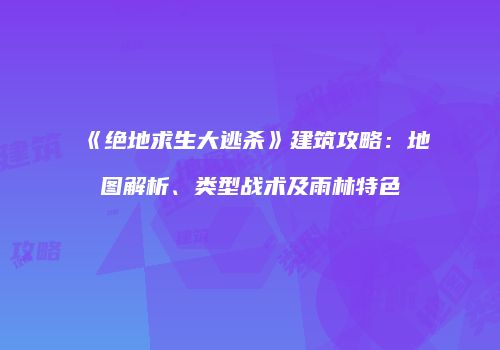 《绝地求生大逃杀》建筑攻略：地图解析、类型战术及雨林特色