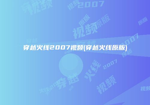 穿越火线2007视频(穿越火线原版)