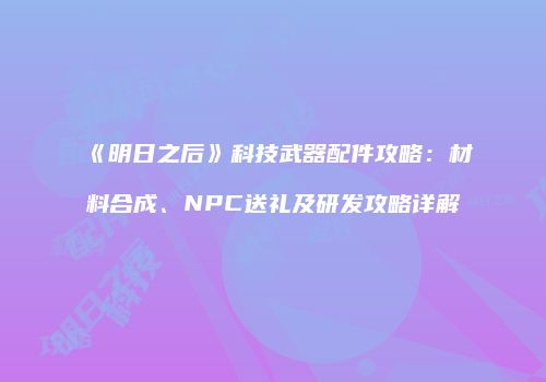 《明日之后》科技武器配件攻略：材料合成、NPC送礼及研发攻略详解