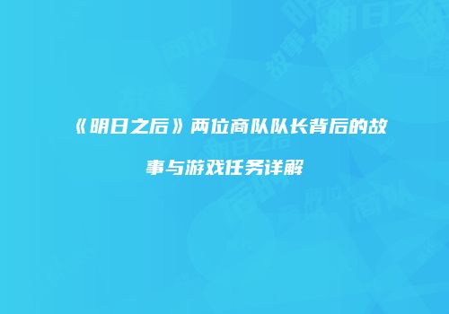 《明日之后》两位商队队长背后的故事与游戏任务详解