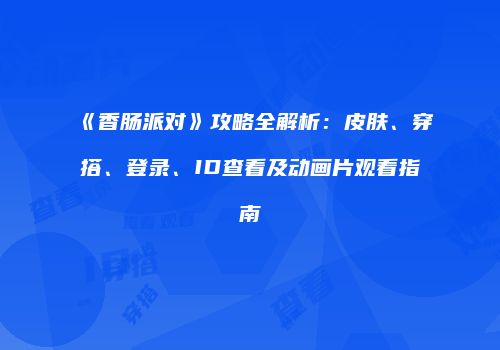 《香肠派对》攻略全解析：皮肤、穿搭、登录、ID查看及动画片观看指南