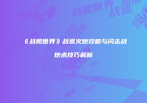 《战舰世界》战巡火炮攻略与闪击战炮术技巧解析